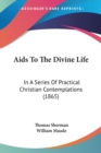 Aids To The Divine Life : In A Series Of Practical Christian Contemplations (1865) - Book