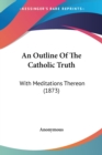 An Outline Of The Catholic Truth : With Meditations Thereon (1873) - Book