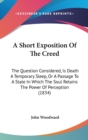 A Short Exposition Of The Creed : The Question Considered, Is Death A Temporary Sleep, Or A Passage To A State In Which The Soul Retains The Power Of Perception (1834) - Book