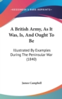 A British Army, As It Was, Is, And Ought To Be : Illustrated By Examples During The Peninsular War (1840) - Book