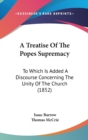 A Treatise Of The Popes Supremacy : To Which Is Added A Discourse Concerning The Unity Of The Church (1852) - Book