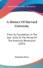 A History Of Harvard University : From Its Foundation, In The Year 1636, To The Period Of The American Revolution (1833) - Book
