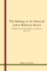 The Making of the National Labor Relations Board : A Study in Economics, Politics, and the Law 1933-1937 - Book