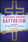 Slouching towards Gaytheism : Christianity and Queer Survival in America - eBook