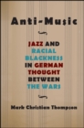 Anti-Music : Jazz and Racial Blackness in German Thought between the Wars - eBook