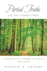 Partial Truths and Our Common Future : A Perspectival Theory of Truth and Value - Book