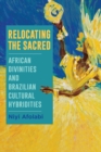 Relocating the Sacred : African Divinities and Brazilian Cultural Hybridities - Book