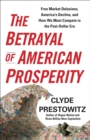 The Betrayal of American Prosperity : Free Market Delusions, America's Decline, and How We Must Compete in the Post-Dollar Era - eBook