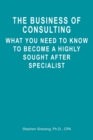The Business of Consulting : What You Need to Know to Become a Highly Sought After Specialist - Book