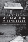 Disappearing Appalachia in Tennessee : A Picture of a Vanished Land and Its People - eBook