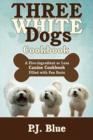 Three White Dogs Cookbook : A Five-Ingredient or Less Canine Cookbook Filled with Fun Facts - Book