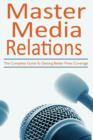 Master Media Relations : The Complete Guide to Getting Better Press Coverage - Book