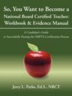So, You Want to Become a National Board Certified Teacher : Workbook & Evidence Manual: A Candidate's Guide to Successfully Passing the Nbpts Certifica - Book