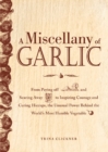 A Miscellany of Garlic : From Paying Off Pyramids and Scaring Away Tigers to Inspiring Courage and Curing Hiccups, the Unusual Power Behind the World's Most Humble Vegetable - eBook