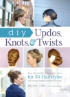 DIY Updos, Knots, & Twists : Easy, Step-by-Step Styling Instructions for 35 Hairstyles-from Inverted Fishtails to Polished Ponytails! - Book