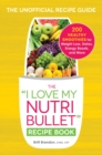 The I Love My NutriBullet Recipe Book : 200 Healthy Smoothies for Weight Loss, Detox, Energy Boosts, and More - Book