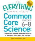 The Everything Parent's Guide to Common Core Science Grades 6-8 : Understand the New Science Standards to Help Your Child Learn and Succeed - Book