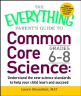 The Everything Parent's Guide to Common Core Science Grades 6-8 : Understand the New Science Standards to Help Your Child Learn and Succeed - eBook