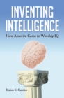 Inventing Intelligence : How America Came to Worship IQ - Book