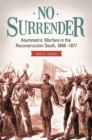 No Surrender : Asymmetric Warfare in the Reconstruction South, 1868–1877 - Book