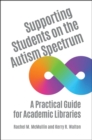 Supporting Students on the Autism Spectrum : A Practical Guide for Academic Libraries - Book
