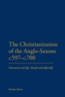 The Christianization of the Anglo-Saxons c.597-c.700 : Discourses of Life, Death and Afterlife - Book