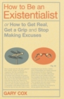 How to Be an Existentialist : or How to Get Real, Get a Grip and Stop Making Excuses - Book