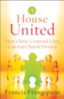 A House United : How Christ-Centered Unity Can End Church Division - eBook