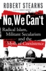 No, We Can't : Radical Islam, Militant Secularism and the Myth of Coexistence - eBook