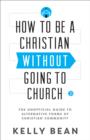 How to Be a Christian without Going to Church : The Unofficial Guide to Alternative Forms of Christian Community - eBook