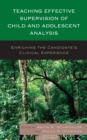Teaching Effective Supervision of Child and Adolescent Analysis : Enriching the Candidate’s Clinical Experience - Book