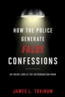 How the Police Generate False Confessions : An Inside Look at the Interrogation Room - Book