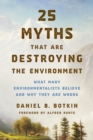 25 Myths That Are Destroying the Environment : What Many Environmentalists Believe and Why They Are Wrong - Book