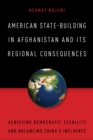 American State-Building in Afghanistan and Its Regional Consequences : Achieving Democratic Stability and Balancing China's Influence - Book