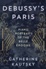 Debussy's Paris : Piano Portraits of the Belle Epoque - Book