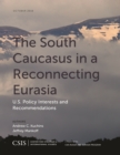 The South Caucasus in a Reconnecting Eurasia : U.S. Policy Interests and Recommendations - Book