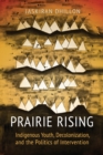 Prairie Rising : Indigenous Youth, Decolonization, and the Politics of Intervention - Book