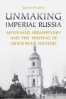 Unmaking Imperial Russia : Mykhailo Hrushevsky and the Writing of Ukrainian History - Book
