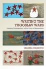 Writing the Yugoslav Wars : Literature, Postmodernism, and the Ethics of Representation - Book