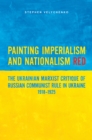 Painting Imperialism and Nationalism Red : The Ukrainian Marxist Critique of Russian Communist Rule in Ukraine, 1918-1925 - Book