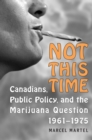 Not This Time : Canadians, Public Policy, and the Marijuana Question, 1961-1975 - eBook