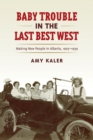 Baby Trouble in the Last Best West : Making New People in Alberta, 1905-1939 - eBook