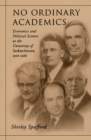 No Ordinary Academics : Economics and Political Science at the University of Saskatchewan,1910-1960 - eBook