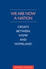 We Are Now a Nation : Croats Between 'Home and Homeland' - eBook