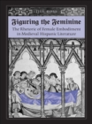 Figuring the  Feminine : The Rhetoric of Female Embodiment in Medieval Hispanic Literature - eBook