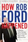 How Rob Ford Happened : A History of the Toronto Mayor from the Pages of the National Post - eBook