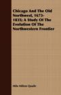 Chicago And The Old Northwest, 1673-1835; A Study Of The Evolution Of The Northwestern Frontier - Book