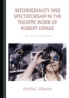 None Intermediality and Spectatorship in the Theatre Work of Robert Lepage : The Solo Shows - eBook