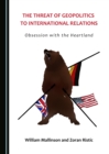 The Threat of Geopolitics to International Relations : Obsession with the Heartland - eBook