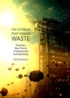 The Future of Post-Human Waste : Towards a New Theory of Uselessness and Usefulness - eBook